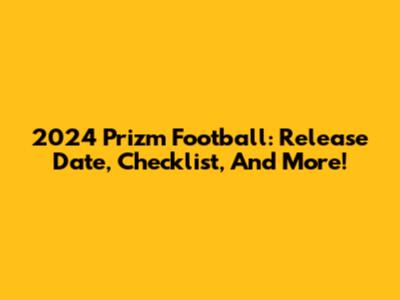 2024 Prizm Football: Release Date, Checklist, And More!