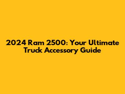2024 Ram 2500: Your Ultimate Truck Accessory Guide