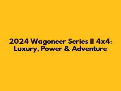 2024 Wagoneer Series II 4x4: Luxury, Power & Adventure