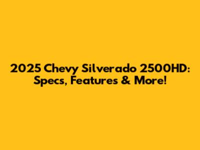 2025 Chevy Silverado 2500HD: Specs, Features & More!