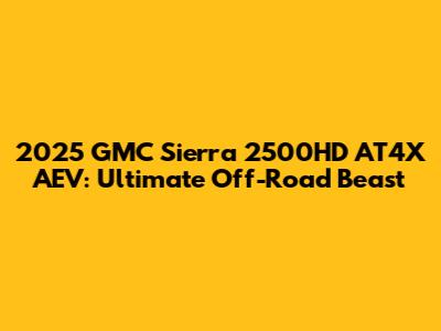 2025 GMC Sierra 2500HD AT4X AEV: Ultimate Off-Road Beast