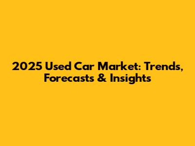 2025 Used Car Market: Trends, Forecasts & Insights