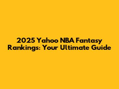 2025 Yahoo NBA Fantasy Rankings: Your Ultimate Guide