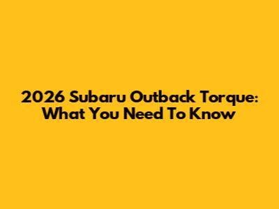 2026 Subaru Outback Torque: What You Need To Know