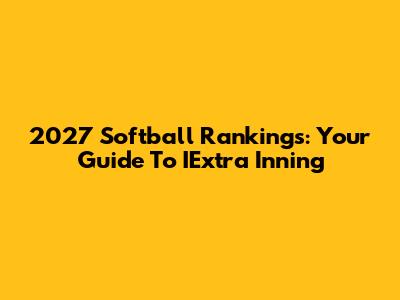 2027 Softball Rankings: Your Guide To IExtra Inning