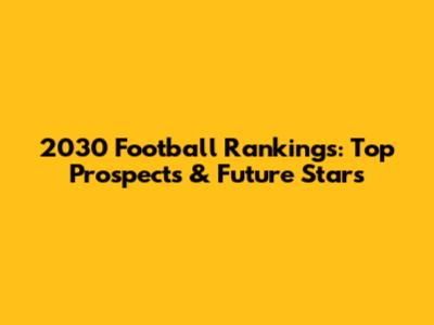 2030 Football Rankings: Top Prospects & Future Stars