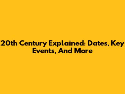 20th Century Explained: Dates, Key Events, And More