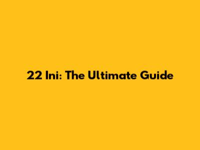 22 Ini: The Ultimate Guide