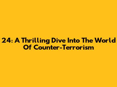 24: A Thrilling Dive Into The World Of Counter-Terrorism