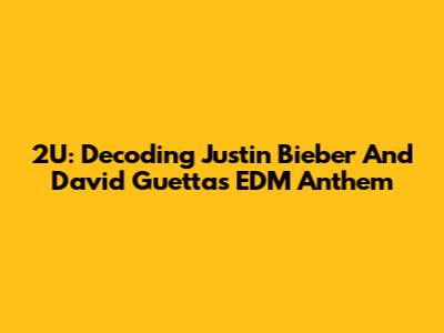 2U: Decoding Justin Bieber And David Guetta's EDM Anthem