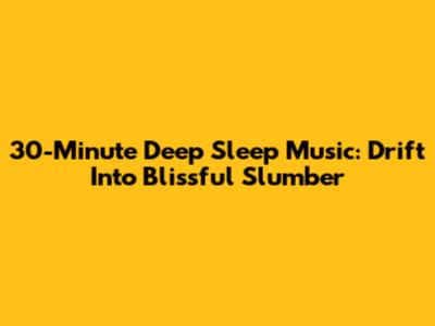30-Minute Deep Sleep Music: Drift Into Blissful Slumber