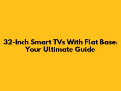 32-Inch Smart TVs With Flat Base: Your Ultimate Guide