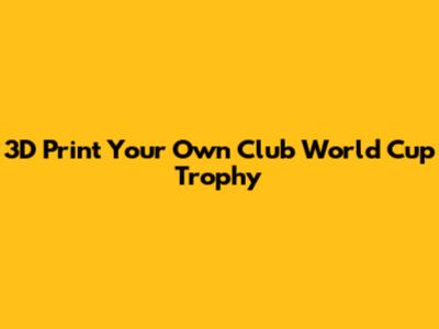 3D Print Your Own Club World Cup Trophy