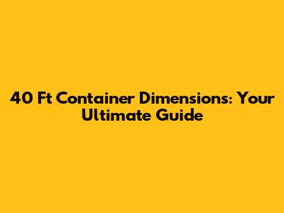 40 Ft Container Dimensions: Your Ultimate Guide