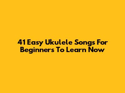 41 Easy Ukulele Songs For Beginners To Learn Now