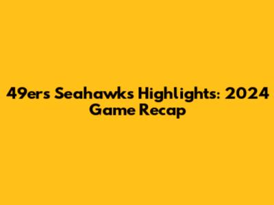 49ers Seahawks Highlights: 2024 Game Recap