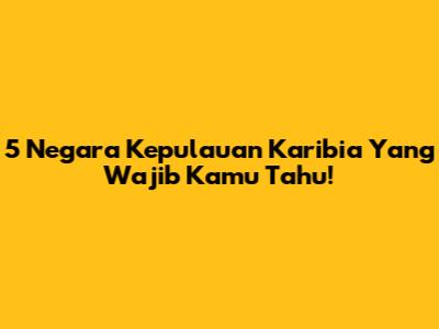 5 Negara Kepulauan Karibia Yang Wajib Kamu Tahu!
