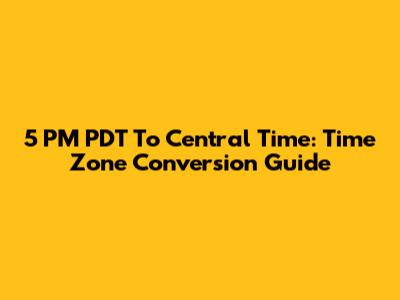 5 PM PDT To Central Time: Time Zone Conversion Guide