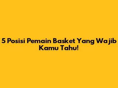 5 Posisi Pemain Basket Yang Wajib Kamu Tahu!
