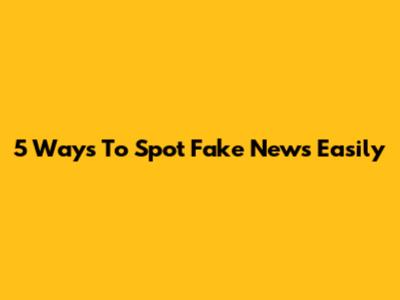 5 Ways To Spot Fake News Easily