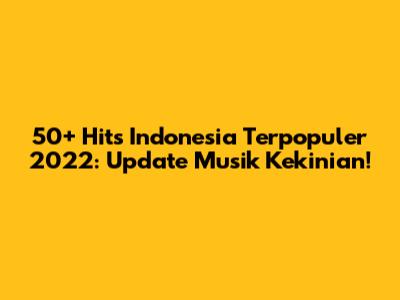 50+ Hits Indonesia Terpopuler 2022: Update Musik Kekinian!