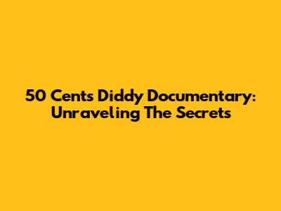 50 Cent's Diddy Documentary: Unraveling The Secrets