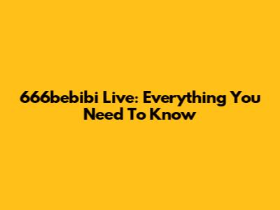 666bebibi Live: Everything You Need To Know