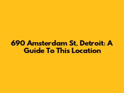 690 Amsterdam St, Detroit: A Guide To This Location