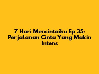 7 Hari Mencintaiku Ep 35: Perjalanan Cinta Yang Makin Intens