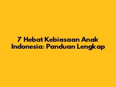 7 Hebat Kebiasaan Anak Indonesia: Panduan Lengkap