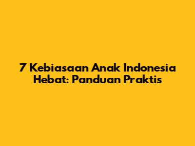 7 Kebiasaan Anak Indonesia Hebat: Panduan Praktis