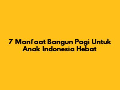 7 Manfaat Bangun Pagi Untuk Anak Indonesia Hebat
