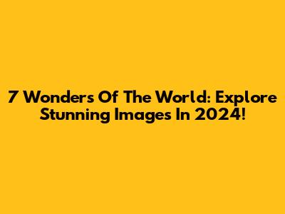 7 Wonders Of The World: Explore Stunning Images In 2024!