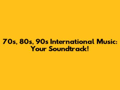 70s, 80s, 90s International Music: Your Soundtrack!