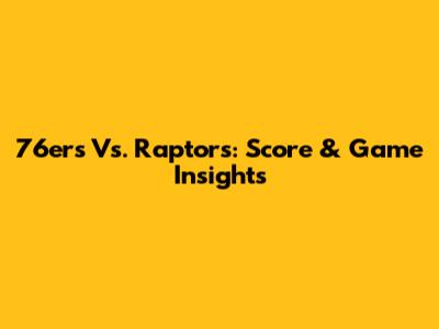 76ers Vs. Raptors: Score & Game Insights