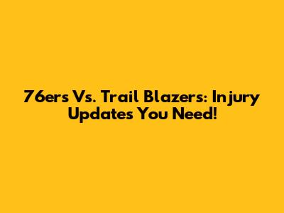 76ers Vs. Trail Blazers: Injury Updates You Need!