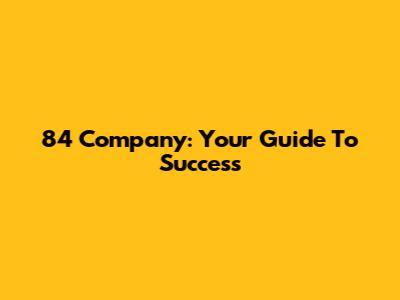 84 Company: Your Guide To Success