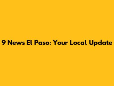 9 News El Paso: Your Local Update