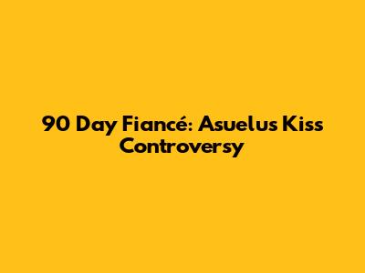 90 Day Fiancé: Asuelu's Kiss Controversy