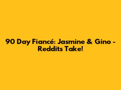 90 Day Fiancé: Jasmine & Gino - Reddit's Take!