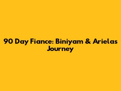 90 Day Fiance: Biniyam & Ariela's Journey