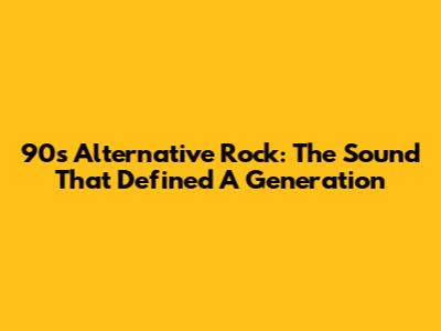 90s Alternative Rock: The Sound That Defined A Generation