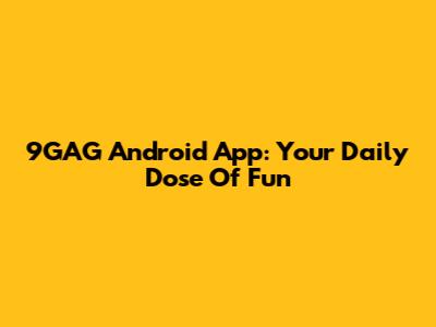 9GAG Android App: Your Daily Dose Of Fun