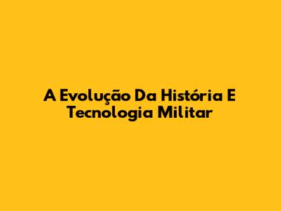 A Evolução Da História E Tecnologia Militar
