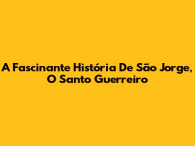A Fascinante História De São Jorge, O Santo Guerreiro