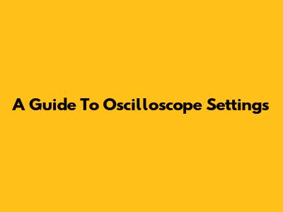 A Guide To Oscilloscope Settings