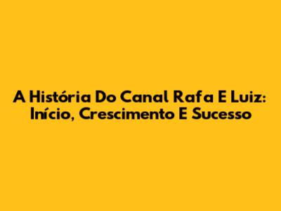 A História Do Canal Rafa E Luiz: Início, Crescimento E Sucesso