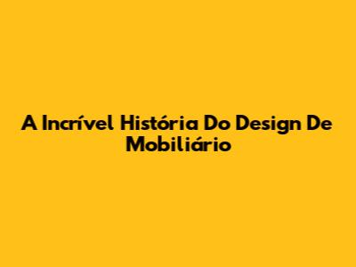 A Incrível História Do Design De Mobiliário