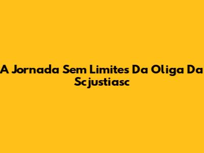 A Jornada Sem Limites Da Oliga Da Scjustiasc