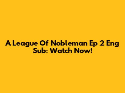 A League Of Nobleman Ep 2 Eng Sub: Watch Now!